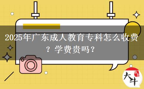 2025年廣東成人教育專科怎么收費？學費貴嗎？