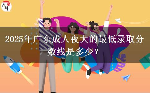 2025年廣東成人夜大的最低錄取分?jǐn)?shù)線是多少？