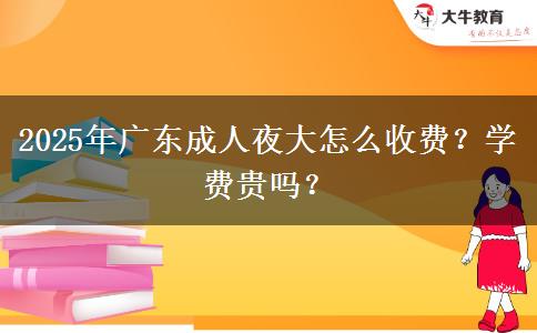2025年廣東成人夜大怎么收費(fèi)？學(xué)費(fèi)貴嗎？