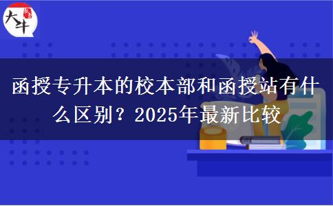 函授專升本的校本部和函授站有什么區(qū)別？2025年最新比較