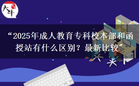 &ldquo;2025年成人教育專科校本部和函授站有什么區(qū)別？最新比較