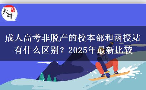 成人高考非脫產(chǎn)的校本部和函授站有什么區(qū)別？2025年最新比較
