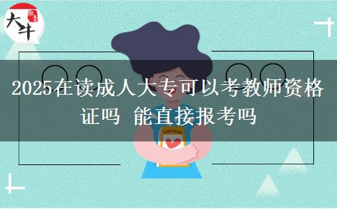 2025在讀成人大?？梢钥冀處熧Y格證嗎 能直接報考嗎