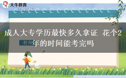 成人大專(zhuān)學(xué)歷最快多久拿證 花個(gè)2年的時(shí)間能考完嗎