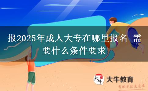 報(bào)2025年成人大專(zhuān)在哪里報(bào)名 需要什么條件要求