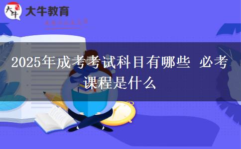 2025年成考考試科目有哪些 必考課程是什么