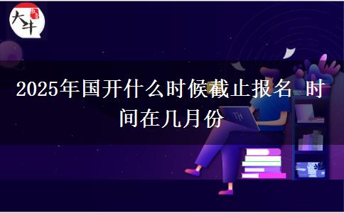 2025年國開什么時候截止報名 時間在幾月份