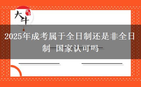 2025年成考屬于全日制還是非全日制 國家認可嗎