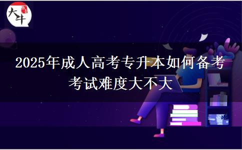 2025年成人高考專升本如何備考 考試難度大不大