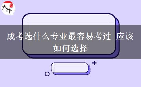 成考選什么專業(yè)最容易考過 應(yīng)該如何選擇
