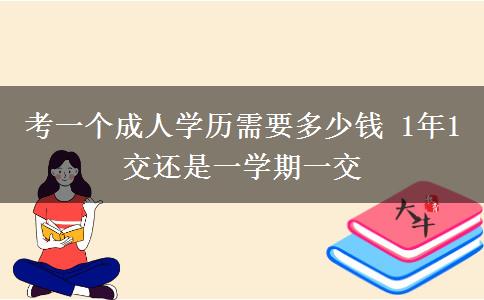 考一個成人學(xué)歷需要多少錢 1年1交還是一學(xué)期一交