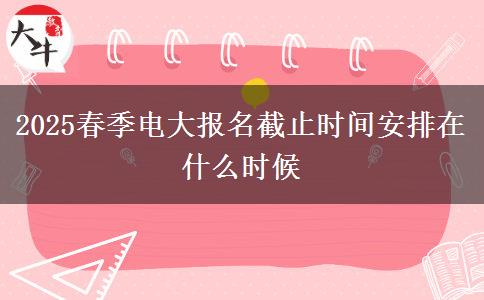 2025春季電大報名截止時間安排在什么時候