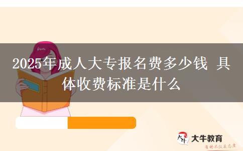 2025年成人大專報名費(fèi)多少錢 具體收費(fèi)標(biāo)準(zhǔn)是什么