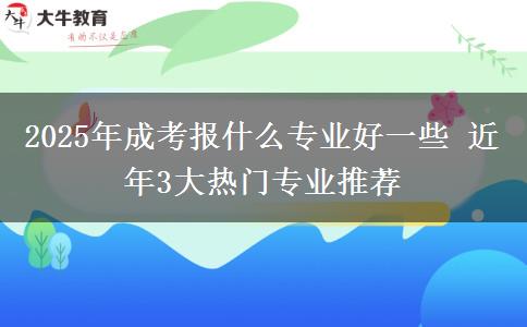 2025年成考報什么專業(yè)好一些 近年3大熱門專業(yè)推薦