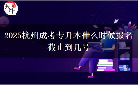 2025杭州成考專升本什么時候報名 截止到幾號
