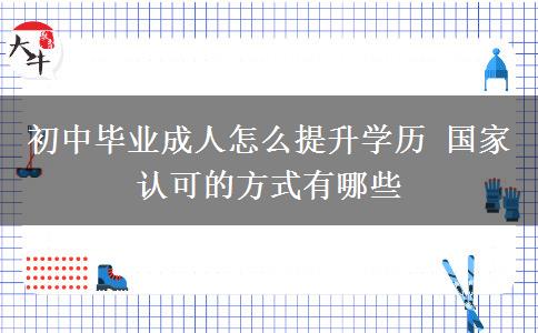 初中畢業(yè)成人怎么提升學(xué)歷 國家認(rèn)可的方式有哪些