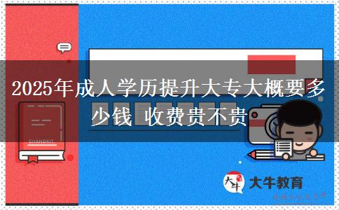 2025年成人學(xué)歷提升大專大概要多少錢(qián) 收費(fèi)貴不貴