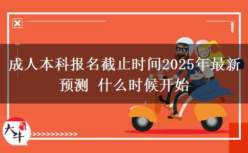 成人本科報名截止時間2025年最新預測 什么時候開始