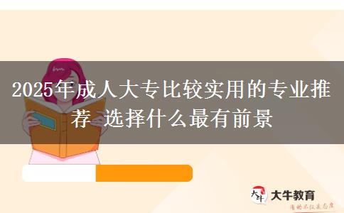 2025年成人大專比較實用的專業(yè)推薦 選擇什么最有前景