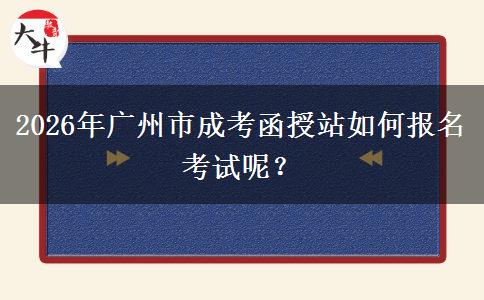 2026年廣州市成考函授站如何報名考試呢。</div>
                    <div   class=