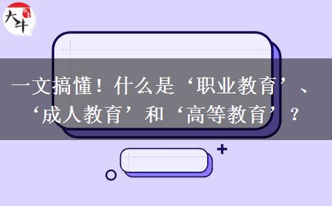 一文搞懂！什么是&lsquo;職業(yè)教育&rsquo;、&lsquo;成人教育&rsquo;和&lsquo;高等教育&rsquo;？