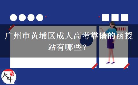 廣州市黃埔區(qū)成人高考靠譜的函授站有哪些？