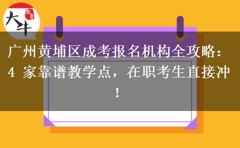 廣州黃埔區(qū)成考報名機構全攻略：4 家靠譜教學點，在職考生直接沖！