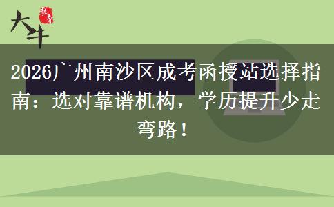 2026廣州南沙區(qū)成考函授站選擇指南：選對(duì)靠譜機(jī)構(gòu)，學(xué)歷提升少走彎路！