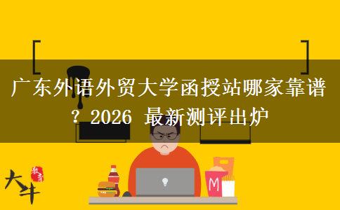 廣東外語(yǔ)外貿(mào)大學(xué)函授站哪家靠譜？2026 最新測(cè)評(píng)出爐