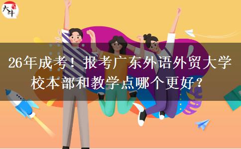 26年成考！報(bào)考廣東外語(yǔ)外貿(mào)大學(xué)校本部和教學(xué)點(diǎn)哪個(gè)更好？