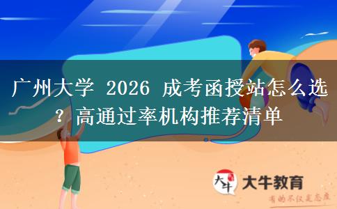廣州大學(xué) 2026 成考函授站怎么選？高通過(guò)率機(jī)構(gòu)推薦清單