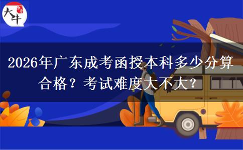 2026年廣東成考函授本科多少分算合格？考試難度大不大呢？