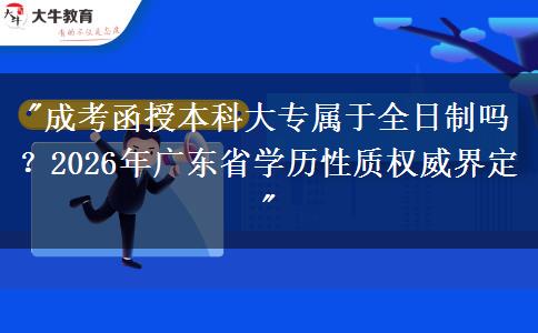成考函授本科大專屬于全日制嗎？2026年廣東省學(xué)歷性質(zhì)權(quán)威界定