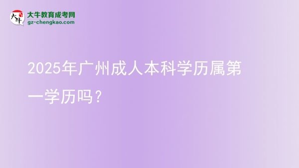 2025年廣州成人本科學(xué)歷屬第一學(xué)歷嗎？圖片