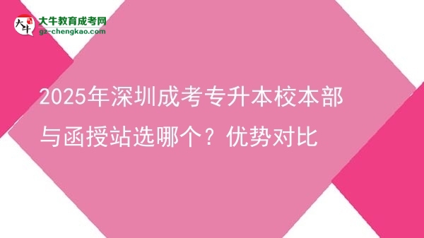 2025年深圳成考專升本校本部與函授站選哪個(gè)？?jī)?yōu)勢(shì)對(duì)比圖片