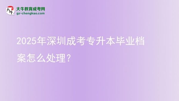 2025年深圳成考專升本畢業(yè)檔案怎么處理？圖片