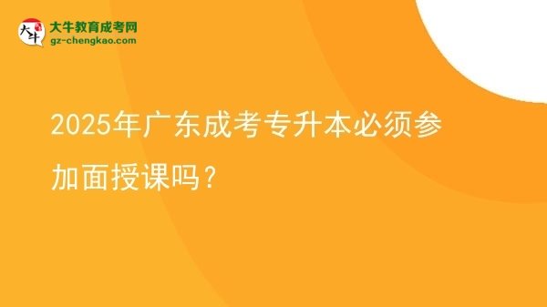 2025年廣東成考專升本必須參加面授課嗎？圖片