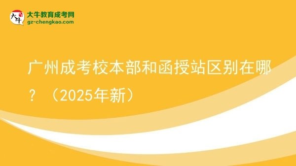 廣州成考校本部和函授站區(qū)別在哪？（2025年新）圖片