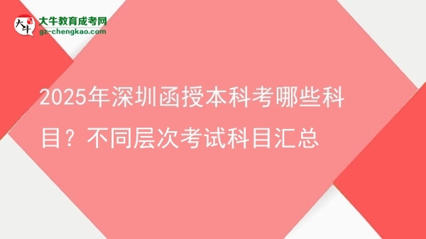 2025年深圳函授本科考哪些科目？不同層次考試科目匯總圖片