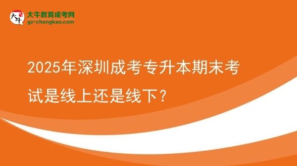 2025年深圳成考專升本期末考試是線上還是線下？圖片