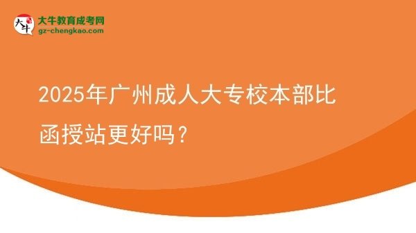 2025年廣州成人大專校本部比函授站更好嗎？圖片