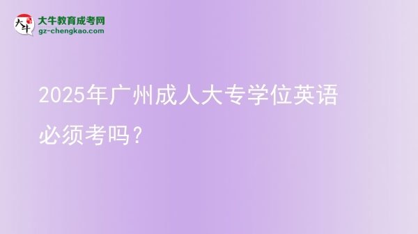 2025年廣州成人大專學(xué)位英語必須考嗎？圖片
