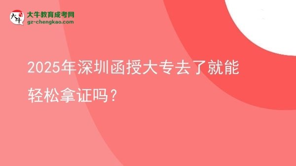 2025年深圳函授大專去了就能輕松拿證嗎？圖片