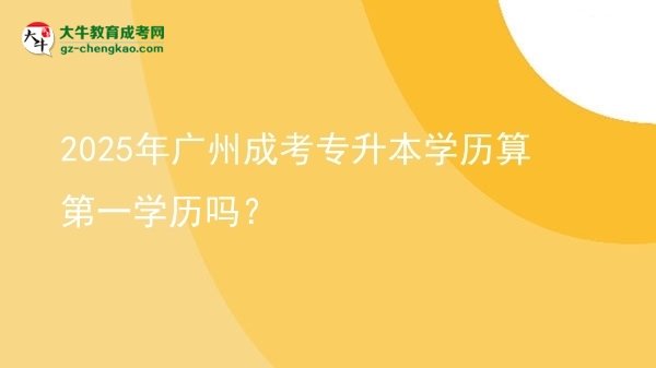 2025年廣州成考專升本學(xué)歷算第一學(xué)歷嗎?圖片