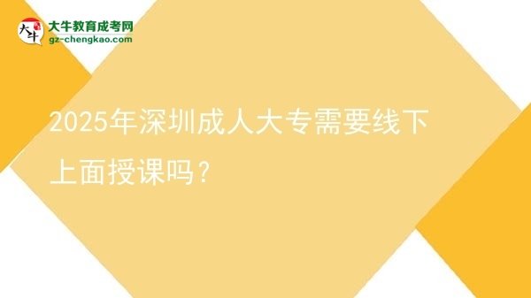 2025年深圳成人大專需要線下上面授課嗎？圖片