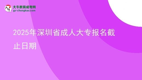2025年深圳省成人大專報(bào)名截止日期圖片