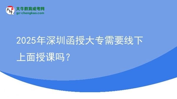 2025年深圳函授大專需要線下上面授課嗎？圖片