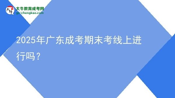 2025年廣東成考期末考線上進(jìn)行嗎？圖片
