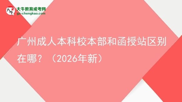 廣州成人本科校本部和函授站區(qū)別在哪？（2026年新）圖片