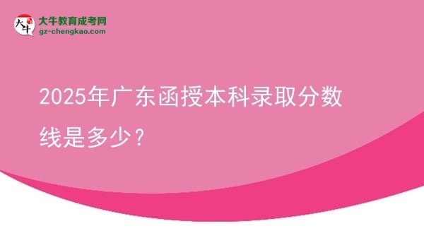 【圖文】2025年廣東函授本科錄取分數(shù)線是多少？